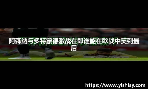 阿森纳与多特蒙德激战在即谁能在欧战中笑到最后