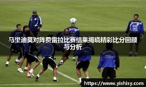 马里迪莫对阵费雷拉比赛结果揭晓精彩比分回顾与分析