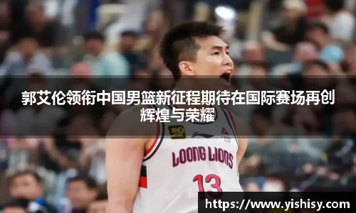 郭艾伦领衔中国男篮新征程期待在国际赛场再创辉煌与荣耀
