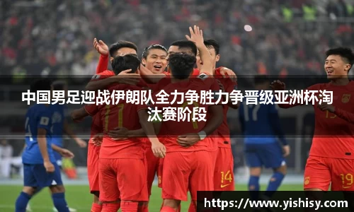 中国男足迎战伊朗队全力争胜力争晋级亚洲杯淘汰赛阶段