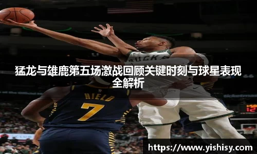 猛龙与雄鹿第五场激战回顾关键时刻与球星表现全解析