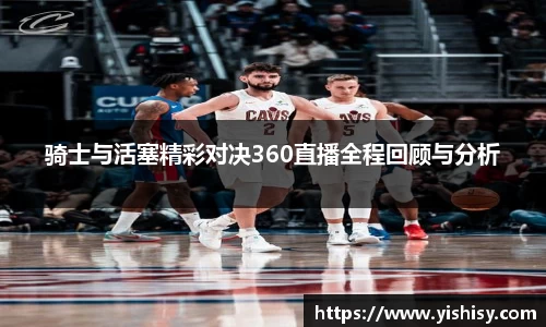 骑士与活塞精彩对决360直播全程回顾与分析