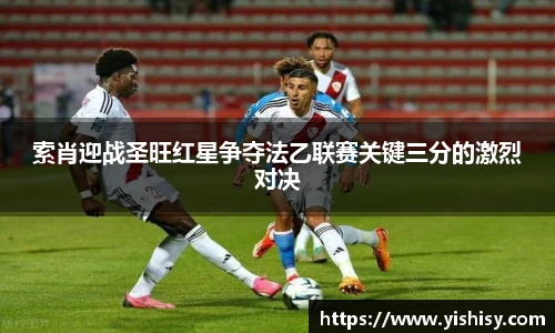 索肖迎战圣旺红星争夺法乙联赛关键三分的激烈对决