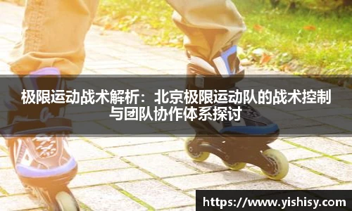 极限运动战术解析：北京极限运动队的战术控制与团队协作体系探讨