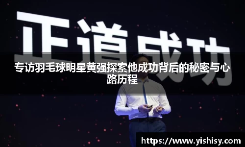 专访羽毛球明星黄强探索他成功背后的秘密与心路历程
