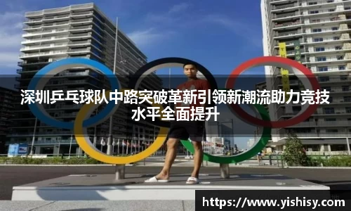 深圳乒乓球队中路突破革新引领新潮流助力竞技水平全面提升