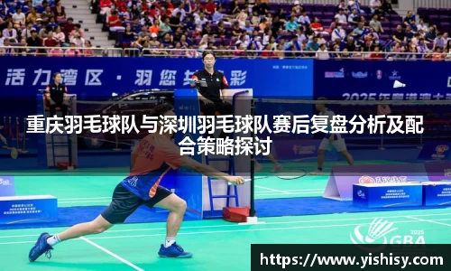 重庆羽毛球队与深圳羽毛球队赛后复盘分析及配合策略探讨